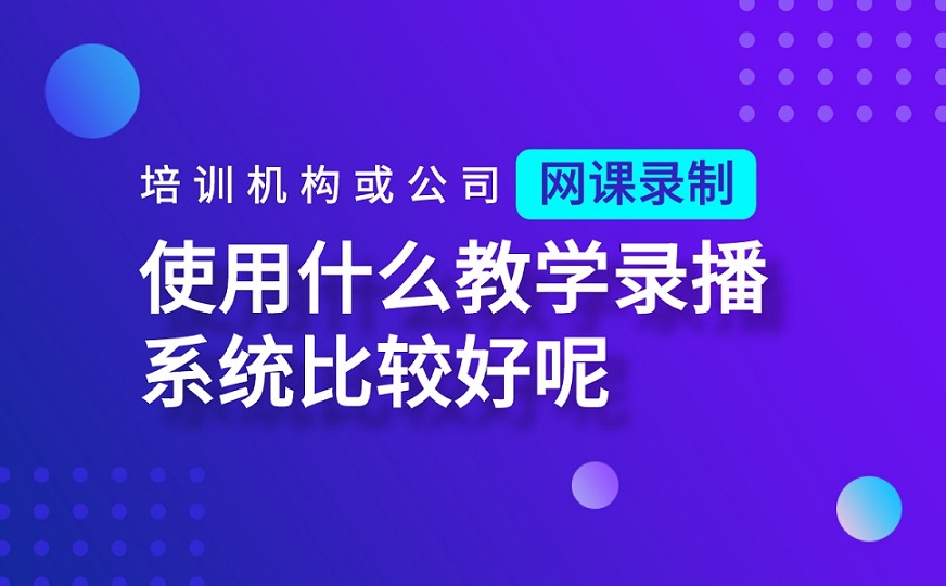 培訓(xùn)機構(gòu)或公司網(wǎng)課錄制使用什么教學(xué)錄播系統(tǒng)比較好呢